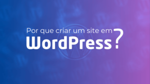 Por que criar um site em WordPress é a melhor escolha?